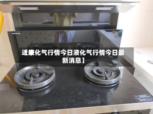 近来【液化气行情今日液化气行情今日最新消息】