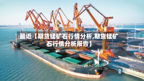最近【期货锰矿石行情分析,期货锰矿石行情分析报告】