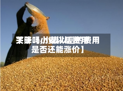 关于【小麦以后费用下降吗,小麦以后的费用是否还能涨价】