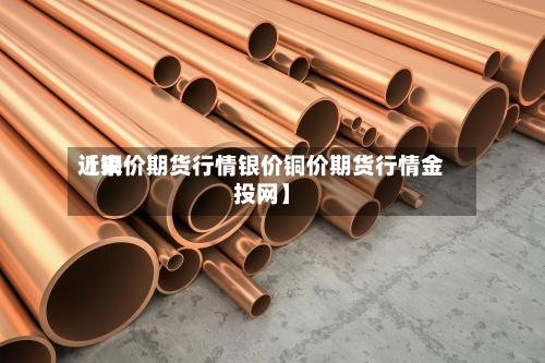 近来【铜价期货行情银价铜价期货行情金投网】-第2张图片