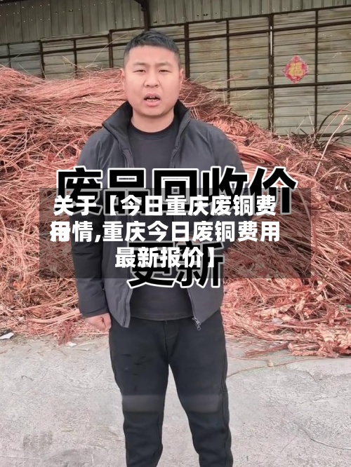 关于【今日重庆废铜费用
行情,重庆今日废铜费用
最新报价】-第2张图片