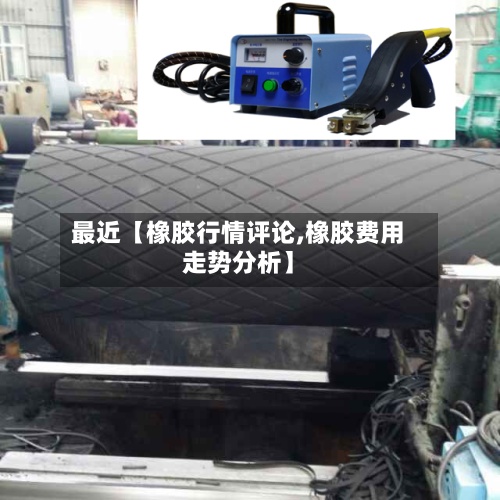 最近【橡胶行情评论,橡胶费用走势分析】