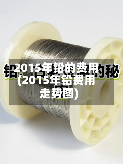 2015年铅的费用(2015年铅费用走势图)-第2张图片