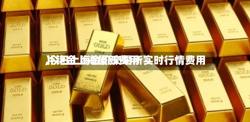 【铑金上海最新费用,今日上海金价交易所实时行情费用】