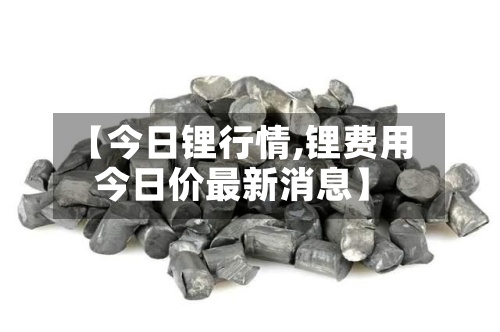【今日锂行情,锂费用今日价最新消息】-第3张图片