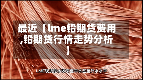 最近【lme铅期货费用,铅期货行情走势分析】