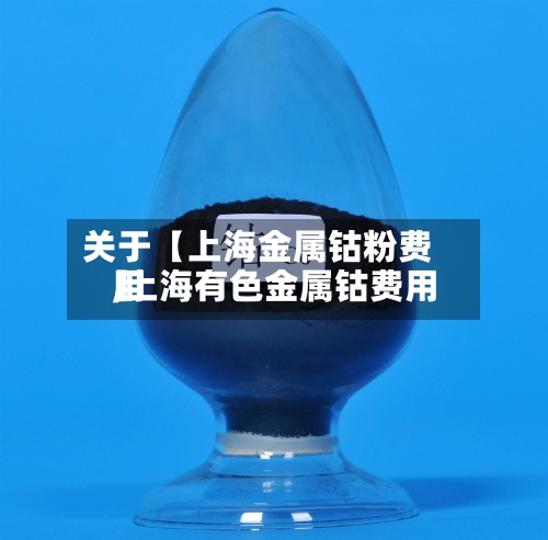 关于【上海金属钴粉费用,上海有色金属钴费用】