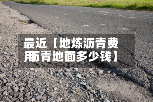 最近【地炼沥青费用,沥青地面多少钱】-第3张图片