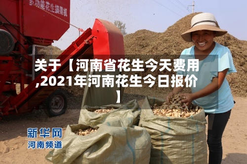 关于【河南省花生今天费用,2021年河南花生今日报价】