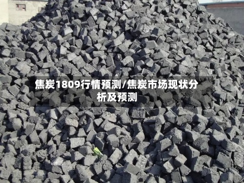 焦炭1809行情预测/焦炭市场现状分析及预测-第2张图片