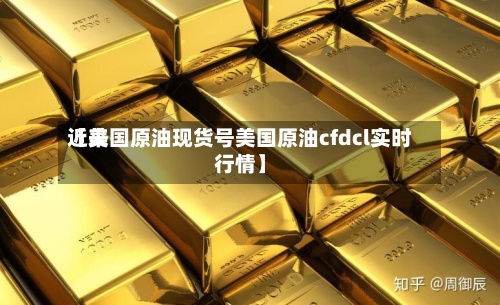 近来【美国原油现货号美国原油cfdcl实时行情】
