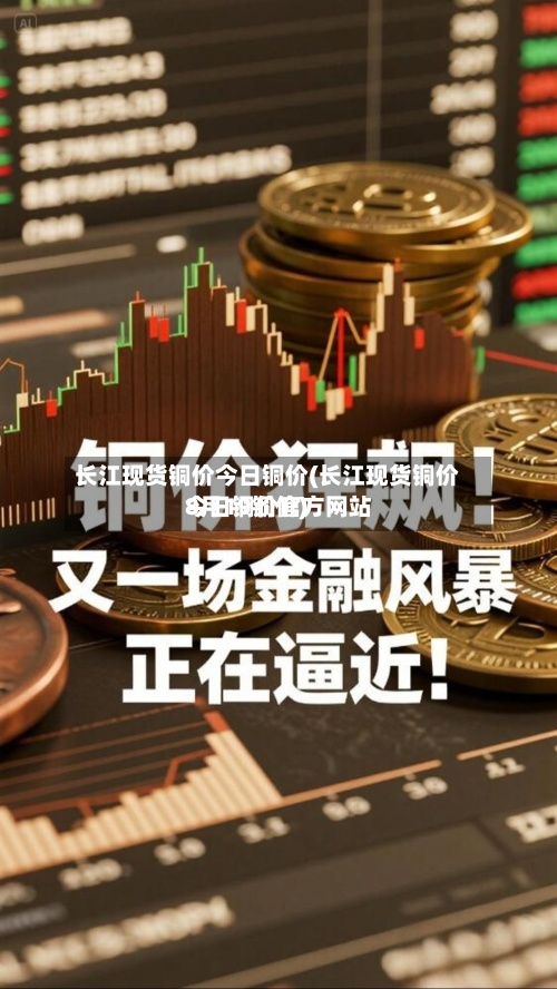 长江现货铜价今日铜价(长江现货铜价今日铜价官方网站8月19铜价)