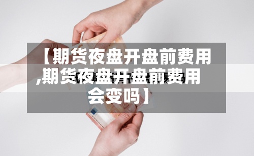 【期货夜盘开盘前费用,期货夜盘开盘前费用会变吗】-第2张图片