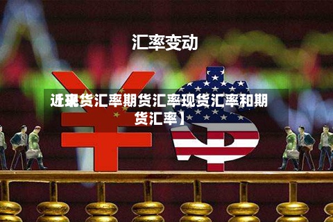 近来【现货汇率期货汇率现货汇率和期货汇率】