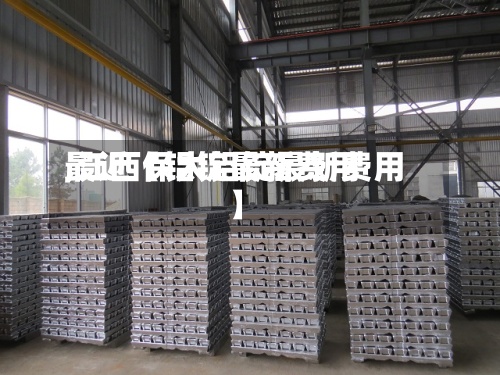 最近【铝锭最新费用
,江西保太铝锭最新费用
】-第3张图片