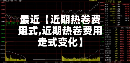 最近【近期热卷费用走式,近期热卷费用走式变化】