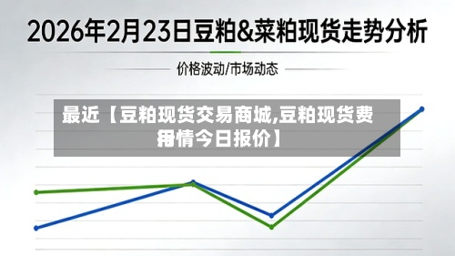 最近【豆粕现货交易商城,豆粕现货费用
行情今日报价】-第3张图片