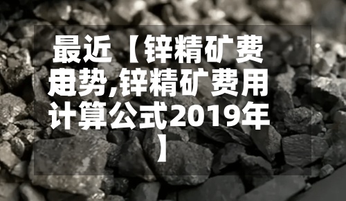 最近【锌精矿费用走势,锌精矿费用计算公式2019年】-第2张图片
