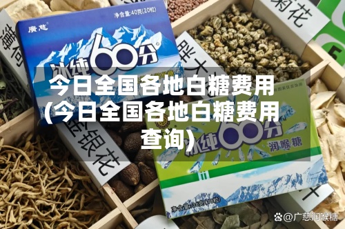 今日全国各地白糖费用(今日全国各地白糖费用查询)