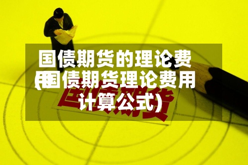 国债期货的理论费用(国债期货理论费用计算公式)-第3张图片