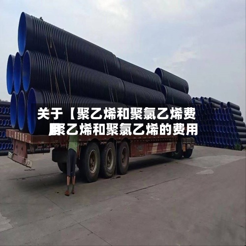 关于【聚乙烯和聚氯乙烯费用,聚乙烯和聚氯乙烯的费用】