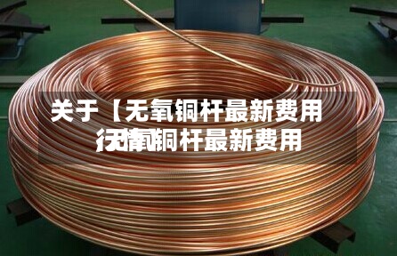 关于【无氧铜杆最新费用,无氧铜杆最新费用行情】