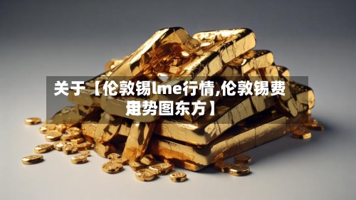 关于【伦敦锡lme行情,伦敦锡费用走势图东方】