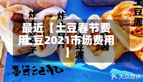 最近【土豆春节费用
,土豆2021市场费用
】-第2张图片