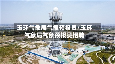 玉环气象局气象预报员/玉环气象局气象预报员招聘