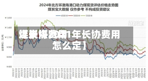 近来【长协费用煤炭煤2021年长协费用怎么定】