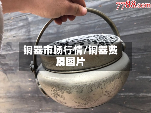 铜器市场行情/铜器费用及图片