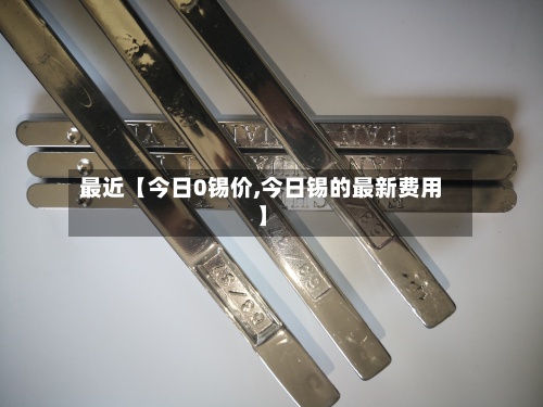 最近【今日0锡价,今日锡的最新费用
】-第2张图片