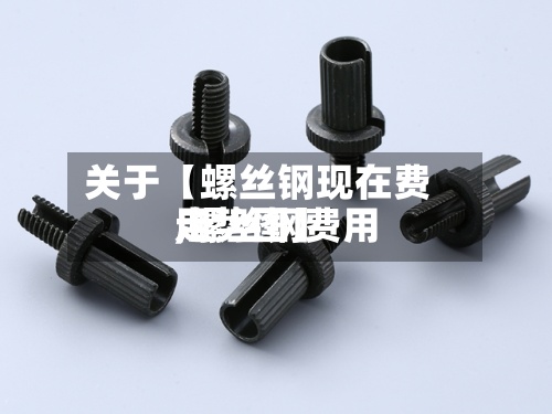 关于【螺丝钢现在费用,螺丝钢费用走势图】-第2张图片