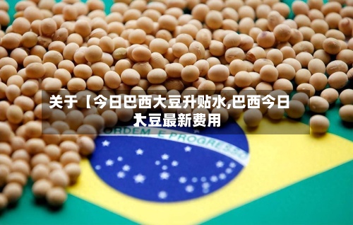 关于【今日巴西大豆升贴水,巴西今日大豆最新费用】