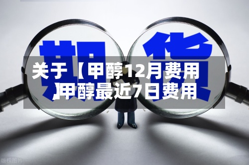 关于【甲醇12月费用,甲醇最近7日费用】