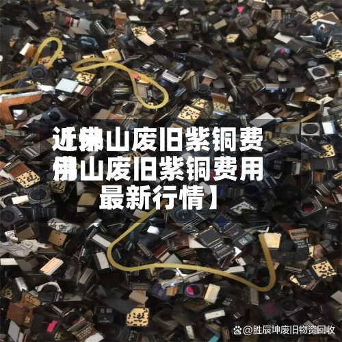 近来【佛山废旧紫铜费用佛山废旧紫铜费用最新行情】