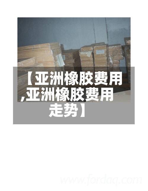 【亚洲橡胶费用,亚洲橡胶费用走势】