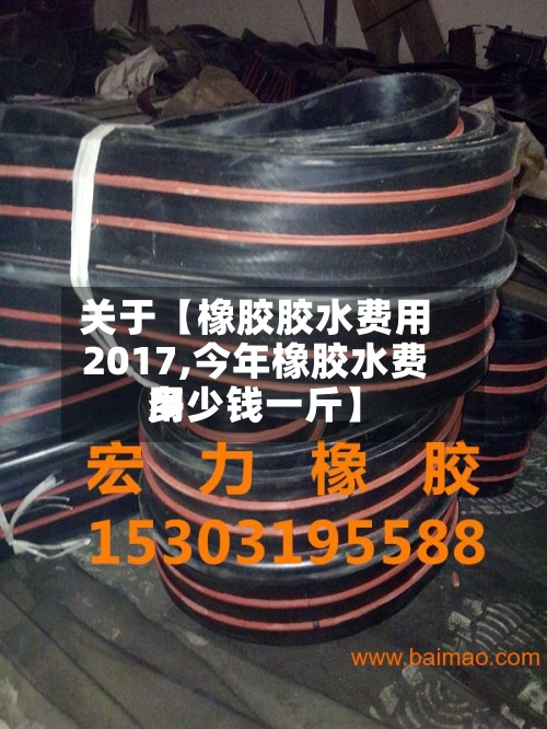关于【橡胶胶水费用2017,今年橡胶水费用多少钱一斤】
