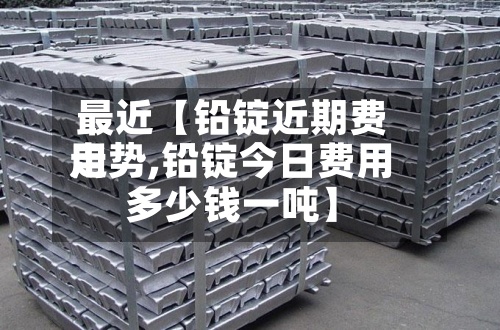 最近【铅锭近期费用
走势,铅锭今日费用
多少钱一吨】-第3张图片