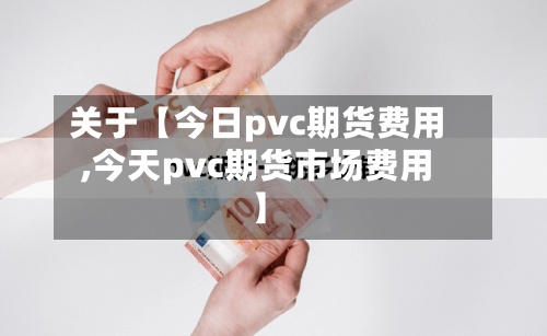 关于【今日pvc期货费用
,今天pvc期货市场费用
】-第3张图片