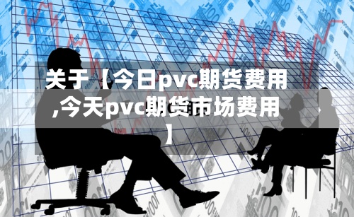 关于【今日pvc期货费用
,今天pvc期货市场费用
】-第2张图片