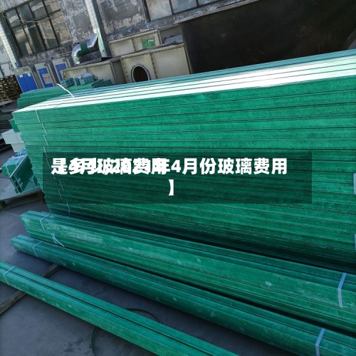 【4月玻璃费用是多少,2021年4月份玻璃费用】-第2张图片