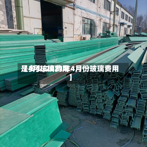 【4月玻璃费用是多少,2021年4月份玻璃费用】