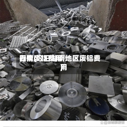 湖南废铝费用行情(今日湖南地区废铝费用)-第2张图片