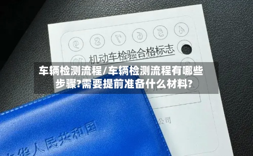 车辆检测流程/车辆检测流程有哪些步骤?需要提前准备什么材料?-第1张图片