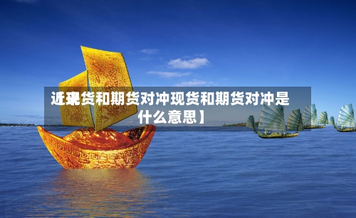 近来
【现货和期货对冲现货和期货对冲是什么意思】-第3张图片