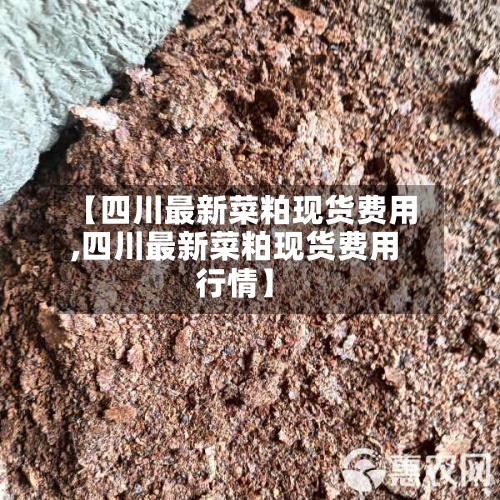 【四川最新菜粕现货费用,四川最新菜粕现货费用行情】
