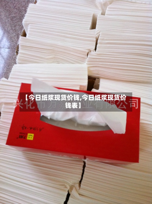 【今日纸浆现货价钱,今日纸浆现货价钱表】-第2张图片