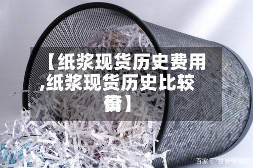 【纸浆现货历史费用,纸浆现货历史比较高价】-第3张图片
