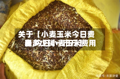 关于【小麦玉米今日费用表,今日小麦玉米费用各多少钱一市斤】